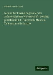 Cover von Johann Beckmann Begründer der technologischen Wissenschaft: Vortrag gehalten im k.k. Österreich: Museum für Kunst und Industrie