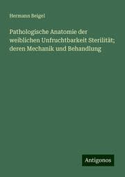 Cover von Pathologische Anatomie der weiblichen Unfruchtbarkeit Sterilität; deren Mechanik und Behandlung