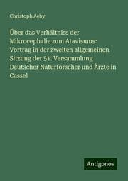 Cover von Über das Verhältniss der Mikrocephalie zum Atavismus: Vortrag in der zweiten allgemeinen Sitzung der 51. Versammlung Deutscher Naturforscher und Ärzte in Cassel