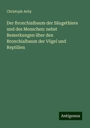 Cover von Der Bronchialbaum der Säugethiere und des Menschen: nebst Bemerkungen über den Bronchialbaum der Vögel und Reptilien