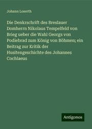 Cover von Die Denkrschrift des Breslauer Domherrn Nikolaus Tempelfeld von Brieg ueber die Wahl Georgs von Podiebrad zum König von Böhmen; ein Beitrag zur Kritik der Husitengeschichte des Johannes Cochlaeus