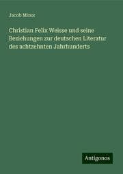 Cover von Christian Felix Weisse und seine Beziehungen zur deutschen Literatur des achtzehnten Jahrhunderts