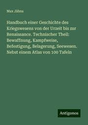 Cover von Handbuch einer Geschichte des Kriegswesens von der Urzeit bis zur Renaissance. Technischer Theil: Bewaffnung, Kampfweise, Befestigung, Belagerung, Seewesen. Nebst einem Atlas von 100 Tafeln