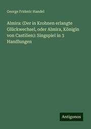 Cover von Almira: (Der in Krohnen erlangte Glückwechsel, oder Almira, Königin von Castilien): Singspiel in 3 Handlungen