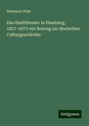 Cover von Das Stadttheater in Hamburg, 1827-1877: ein Beitrag zur deutschen Culturgeschichte