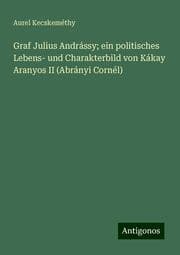 Cover von Graf Julius Andrássy; ein politisches Lebens- und Charakterbild von Kákay Aranyos II (Abrányi Cornél)