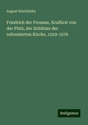 Cover von Friedrich der Fromme, Krufürst von der Pfalz, der Schützer der reformierten Kirche, 1559-1576