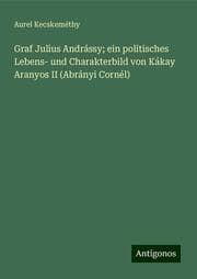 Cover von Graf Julius Andrássy; ein politisches Lebens- und Charakterbild von Kákay Aranyos II (Abrányi Cornél)