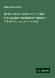 Cover von Historischer und beschreibender Catalog der Königlich bayerischen Schatzkammer zu München