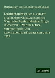 Cover von Sendbrief an Papst Leo X. Von der Freiheit eines Christenmenschen: Warum des Papsts und seiner Jünger Bücher von D. Martino Luther verbrannt seien: Drei Reformationsschriften aus dem Jahre 1520