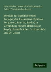 Cover von Beiträge zur Geschichte und Topographie Kleinasiens (Ephesos, Pergamon, Smyrna, Sardes) in Verbindung mit den Herrn Major Regely, Baurath Adler, Dr. Hirschfeld und Dr. Gelzer
