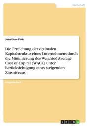 Cover von Die Erreichung der optimalen Kapitalstruktur eines Unternehmens durch die Minimierung des Weighted Average Cost of Capital (WACC) unter Berücksichtigung eines steigenden Zinsniveaus