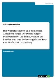 Cover von Die wirtschaftlichen und politischen Absichten hinter der Luxemburger Schobermesse. Die Pläne Johanns des Blinden und ihre Bedeutung für die Stadt und Grafschaft Luxemburg