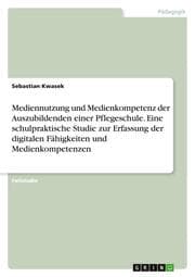 Cover von Mediennutzung und Medienkompetenz der Auszubildenden einer Pflegeschule. Eine schulpraktische Studie zur Erfassung der digitalen Fähigkeiten und Medienkompetenzen