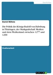 Cover von Die Politik des Königs Rudolf von Habsburg in Thüringen, der Markgrafschaft Meißen und dem Pleißenland zwischen 1277 und 1290