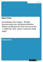 Cover von Erschaffung eines Engels - Mediale Inszenierung eines nichtmenschlichen Helden am Beispiel der Max Guevara in der 1. Staffel der Serie 'James Cameron's Dark Angel'