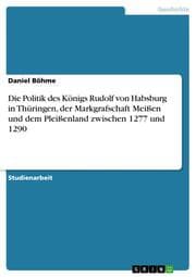 Cover von Die Politik des Königs Rudolf von Habsburg in Thüringen, der Markgrafschaft Meißen und dem Pleißenland zwischen 1277 und 1290