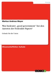 Cover von Was bedeutet 'good government' bei den Autoren der Federalist Papers?