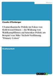 Cover von US-amerikanische Politik im Fokus von Hollywood-Filmen - die Wirkung von Wahlkampffilmen auf Amerikas Politik am Beispiel von Mike Nichols Verfilmung 'Primary Colors'