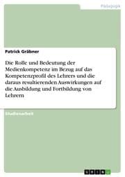 Cover von Die Rolle und Bedeutung der Medienkompetenz im Bezug auf das Kompetenzprofil des Lehrers und die daraus resultierenden Auswirkungen auf die Ausbildung und Fortbildung von Lehrern