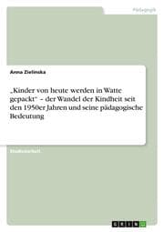 Cover von Kinder von heute werden in Watte gepackt - der Wandel der Kindheit seit den 1950er Jahren und seine pädagogische Bedeutung