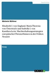 Cover von Elisabeth I. von England, Maria Theresia von Österreich und Isabella I. von Kastilien-León: Machterhaltungsstrategien europäischer Thronerbinnen in der Frühen Neuzeit