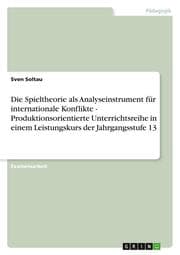Cover von Die Spieltheorie als Analyseinstrument für internationale Konflikte - Produktionsorientierte Unterrichtsreihe in einem Leistungskurs der Jahrgangsstufe 13
