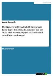 Cover von Die Kaiserwahl Friedrich II.: Inwieweit hatte Papst Innozenz III. Einfluss auf die Wahl und warum zögerte er, Friedrich II. zum Kaiser zu krönen?