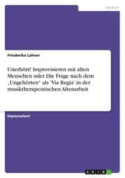 Cover von Unerhört! Improvisieren mit alten Menschen oder Die Frage nach dem Ungehörten als 'Via Regia' in der musiktherapeutischen Altenarbeit