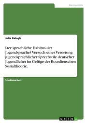 Cover von Der sprachliche Habitus der Jugendsprache? Versuch einer Verortung jugendsprachlicher Sprechstile deutscher Jugendlicher im Gefüge der Bourdieuschen Sozialtheorie.