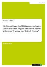 Cover von Die Entwicklung des Militärs von der Armee des islamischen Moghul-Reichs bis zu den kolonialen Truppen des 'British Empire'