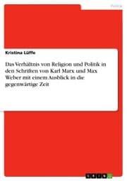 Cover von Das Verhältnis von Religion und Politik in den Schriften von Karl Marx und Max Weber mit einem Ausblick in die gegenwärtige Zeit