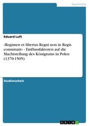 Cover von 'Regimen et libertas Regni non in Regis consistunt' - Einflussfaktoren auf die Machtstellung des Königtums in Polen (1370-1505)