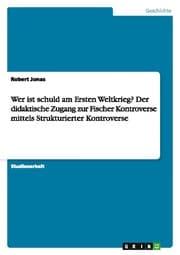 Cover von Wer ist schuld am Ersten Weltkrieg? Der didaktische Zugang zur Fischer Kontroverse mittels Strukturierter Kontroverse