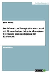 Cover von Die Relevanz der lösungsorientierten Arbeit mit Kindern in einer Heimeinrichtung unter besonderer Berücksichtigung der Elternarbeit