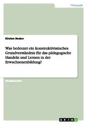 Cover von Was bedeutet ein konstruktivistisches Grundverständnis für das pädagogische Handeln und Lernen in der Erwachsenenbildung?