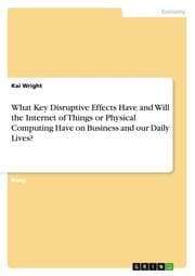 Cover von What Key Disruptive Effects Have and Will the Internet of Things or Physical Computing Have on Business and our Daily Lives?