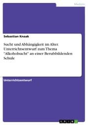 Cover von Sucht und Abhängigkeit im Alter. Unterrichtsentwurf zum Thema 'Alkoholsucht' an einer Berufsbildenden Schule