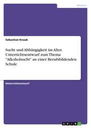 Cover von Sucht und Abhängigkeit im Alter. Unterrichtsentwurf zum Thema 'Alkoholsucht' an einer Berufsbildenden Schule