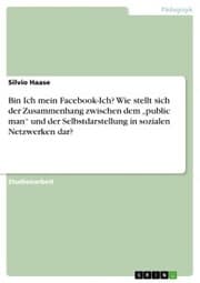 Cover von Bin Ich mein Facebook-Ich? Wie stellt sich der Zusammenhang zwischen dem 'public man' und der Selbstdarstellung in sozialen Netzwerken dar?