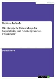 Cover von Die historische Entwicklung der Gesundheits- und Krankenpflege als Frauenberuf