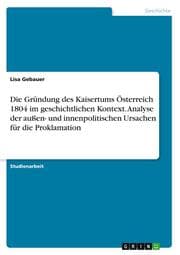 Cover von Die Gründung des Kaisertums Österreich 1804 im geschichtlichen Kontext. Analyse der außen- und innenpolitischen Ursachen für die Proklamation