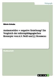Cover von Antiautoritäre = negative Erziehung? Ein Vergleich der reformpädagogischen Konzepte von A.S. Neill und J.J. Rousseau