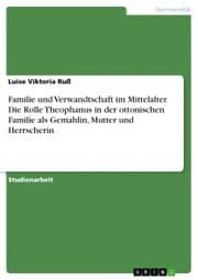 Cover von Familie und Verwandtschaft im Mittelalter. Die Rolle Theophanus in der ottonischen Familie als Gemahlin, Mutter und Herrscherin