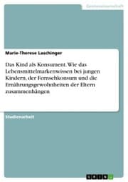 Cover von Das Kind als Konsument. Wie das Lebensmittelmarkenwissen bei jungen Kindern, der Fernsehkonsum und die Ernährungsgewohnheiten der Eltern zusammenhängen