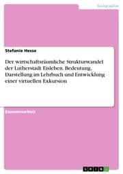 Cover von Der wirtschaftsräumliche Strukturwandel der Lutherstadt Eisleben. Bedeutung, Darstellung im Lehrbuch und Entwicklung einer virtuellen Exkursion