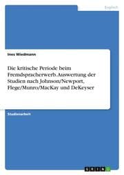 Cover von Die kritische Periode beim Fremdspracherwerb. Auswertung der Studien nach Johnson/Newport, Flege/Munro/MacKay und DeKeyser