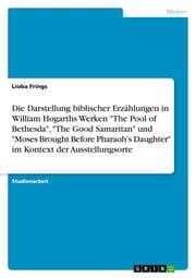 Cover von Die Darstellung biblischer Erzählungen in William Hogarths Werken 'The Pool of Bethesda','The Good Samaritan' und 'Moses Brought Before Pharaohs Daughter' im Kontext der Ausstellungsorte