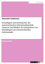 Cover von Grundlagen und Instrumente der österreichischen Arbeitsmarktpolitik. Chancen und Risiken der Integration von Flüchtlingen am österreichischen Arbeitsmarkt