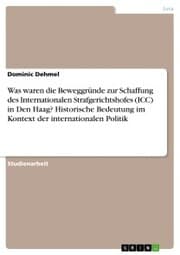 Cover von Was waren die Beweggründe zur Schaffung des Internationalen Strafgerichtshofes (ICC) in Den Haag? Historische Bedeutung im Kontext der internationalen Politik